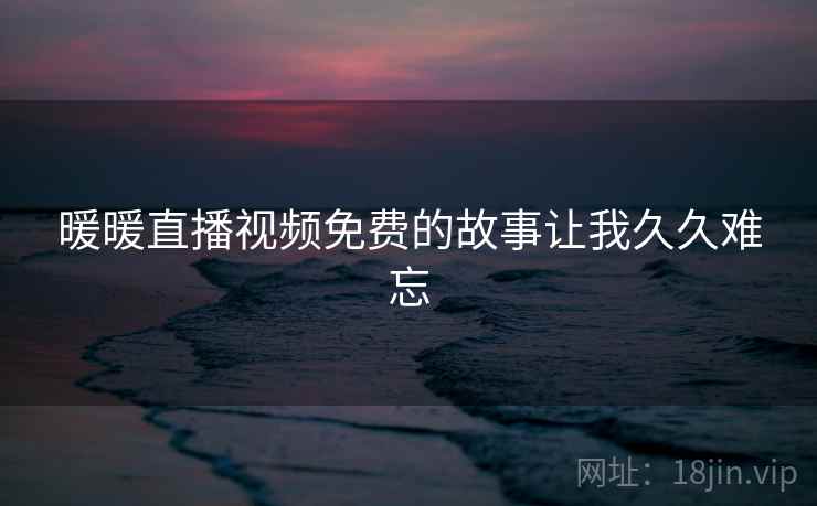 暖暖直播视频免费的故事让我久久难忘