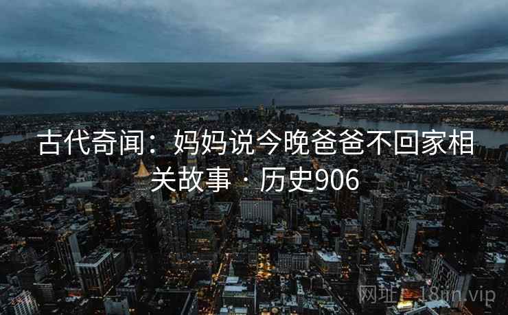 古代奇闻：妈妈说今晚爸爸不回家相关故事 · 历史906