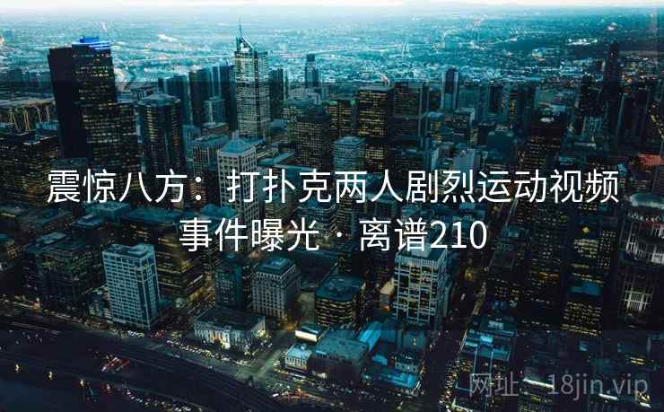 震惊八方：打扑克两人剧烈运动视频事件曝光 · 离谱210