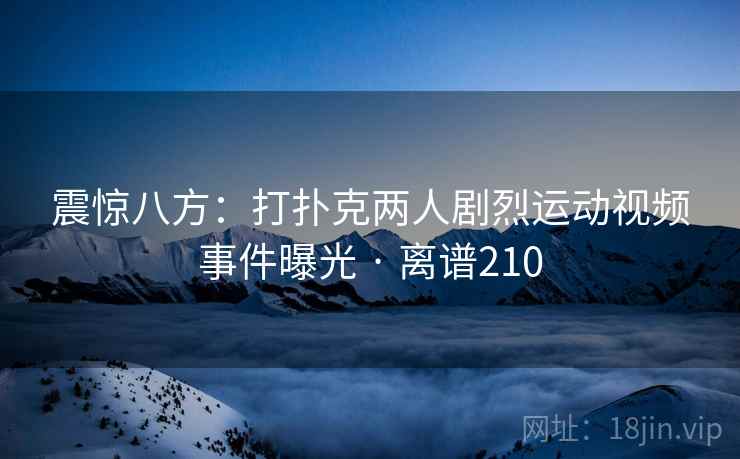 震惊八方:打扑克两人剧烈运动视频事件曝光 · 离谱210 第2张 震惊八方:打扑克两人剧烈运动视频事件曝光 · 离谱210 第2张