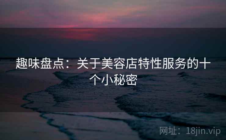 趣味盘点：关于美容店特性服务的十个小秘密  第2张