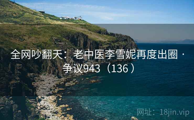 全网吵翻天:老中医李雪妮再度出圈 · 争议943(136 ) 第2张 全网吵翻天:老中医李雪妮再度出圈 · 争议943(136 ) 第2张
