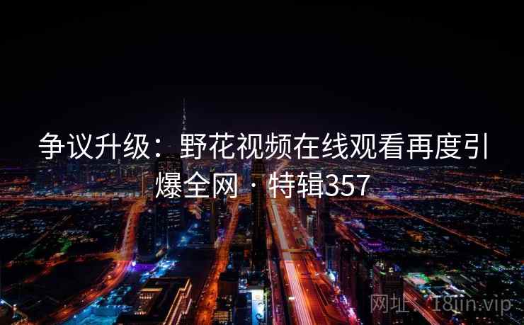 争议升级:野花视频在线观看再度引爆全网 · 特辑357 第2张 争议升级:野花视频在线观看再度引爆全网 · 特辑357 第2张