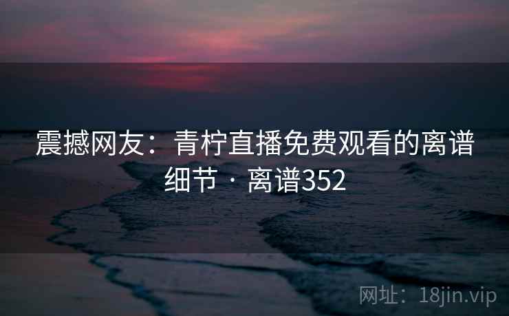 震撼网友：青柠直播免费观看的离谱细节 · 离谱352