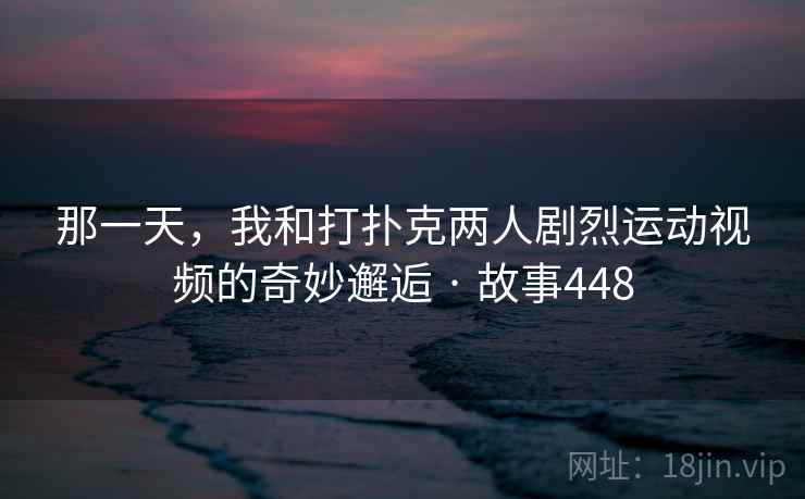 那一天，我和打扑克两人剧烈运动视频的奇妙邂逅 · 故事448