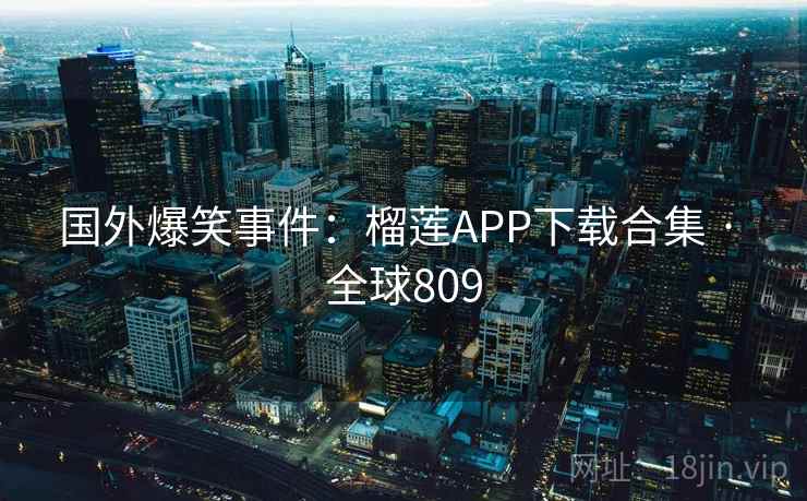 国外爆笑事件：榴莲APP下载合集 · 全球809