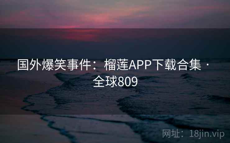 国外爆笑事件：榴莲APP下载合集 · 全球809  第2张
