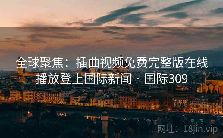 全球聚焦:插曲视频免费完整版在线播放登上国际新闻 · 国际309 第2张 全球聚焦:插曲视频免费完整版在线播放登上国际新闻 · 国际309 第2张