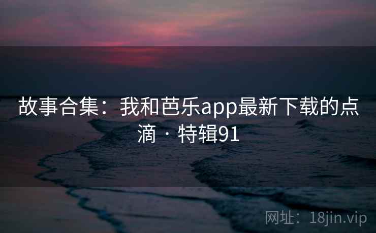 故事合集:我和芭乐app最新下载的点滴 · 特辑91 第1张 故事合集:我和芭乐app最新下载的点滴 · 特辑91 第1张
