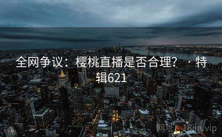 全网争议：樱桃直播是否合理？ · 特辑621