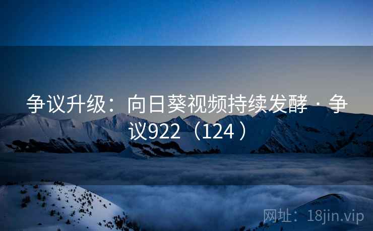 争议升级：向日葵视频持续发酵 · 争议922（124 ）