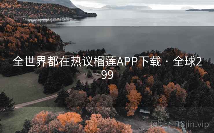 全世界都在热议榴莲APP下载 · 全球299