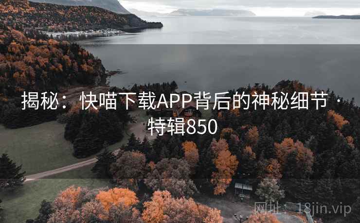 揭秘:快喵下载APP背后的神秘细节 · 特辑850 第2张 揭秘:快喵下载APP背后的神秘细节 · 特辑850 第2张