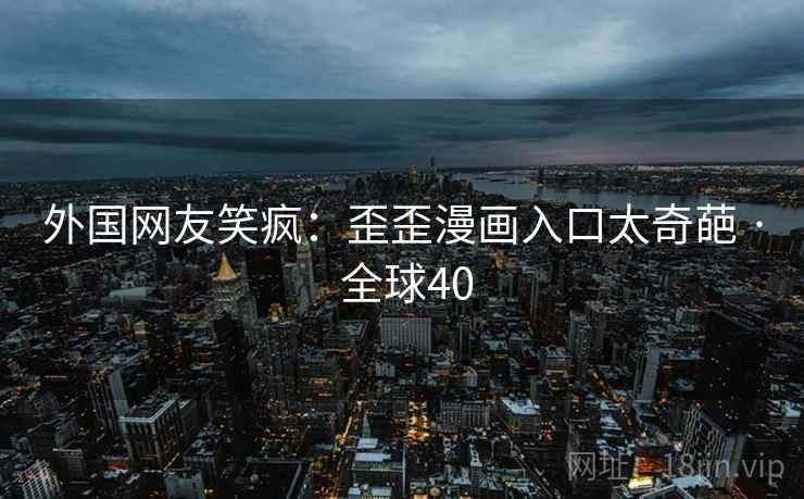 外国网友笑疯:歪歪漫画入口太奇葩 · 全球40 第2张 外国网友笑疯:歪歪漫画入口太奇葩 · 全球40 第2张