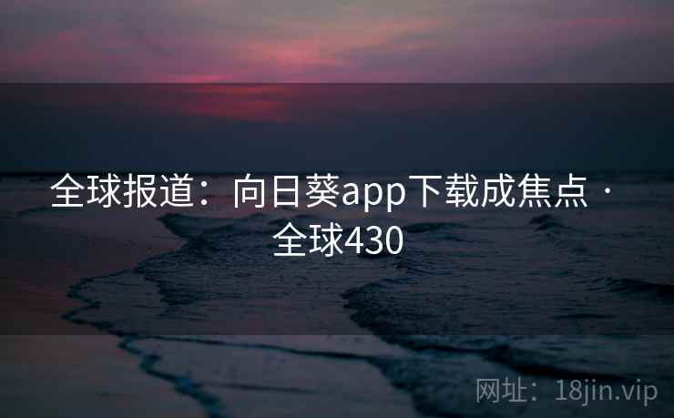 全球报道：向日葵app下载成焦点 · 全球430