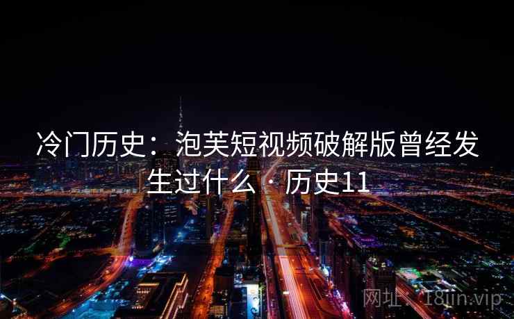 冷门历史:泡芙短视频破解版曾经发生过什么 · 历史11 第2张 冷门历史:泡芙短视频破解版曾经发生过什么 · 历史11 第2张