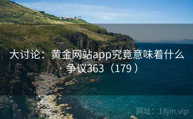 大讨论：黄金网站app究竟意味着什么 · 争议363（179 ）