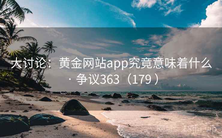 大讨论:黄金网站app究竟意味着什么 · 争议363(179 ) 第2张 大讨论:黄金网站app究竟意味着什么 · 争议363(179 ) 第2张