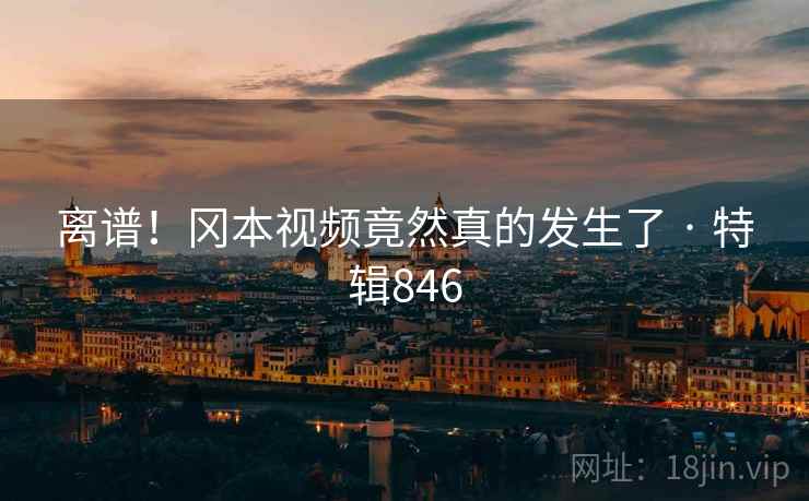 离谱!冈本视频竟然真的发生了 · 特辑846 第1张 离谱!冈本视频竟然真的发生了 · 特辑846 第1张