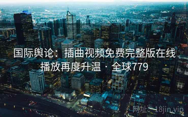 国际舆论:插曲视频免费完整版在线播放再度升温 · 全球779 第1张 国际舆论:插曲视频免费完整版在线播放再度升温 · 全球779 第1张