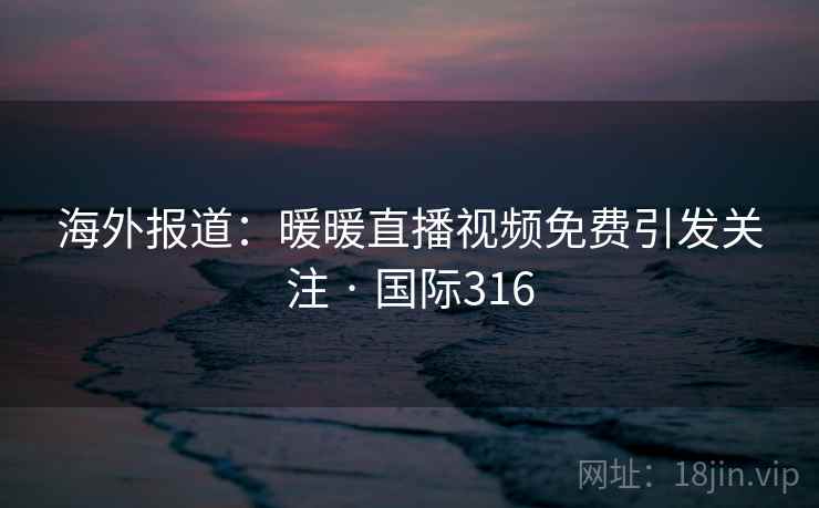 海外报道:暖暖直播视频免费引发关注 · 国际316 第1张 海外报道:暖暖直播视频免费引发关注 · 国际316 第1张