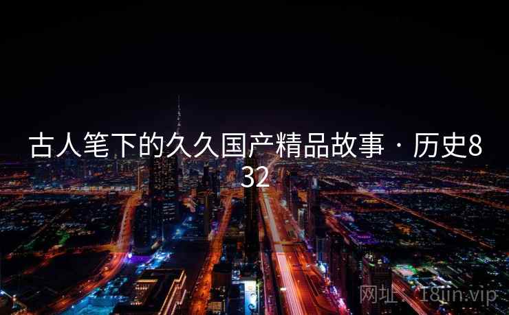 古人笔下的久久国产精品故事 · 历史832 第1张 古人笔下的久久国产精品故事 · 历史832 第1张