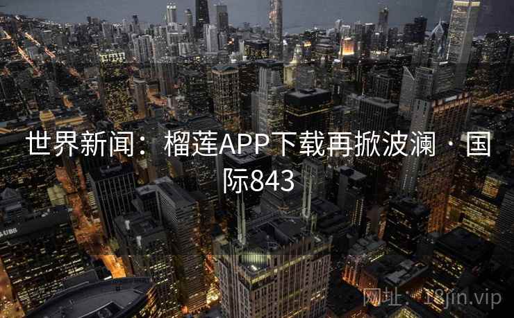 世界新闻：榴莲APP下载再掀波澜 · 国际843