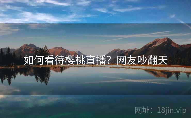 如何看待樱桃直播?网友吵翻天 第1张 如何看待樱桃直播?网友吵翻天 第1张