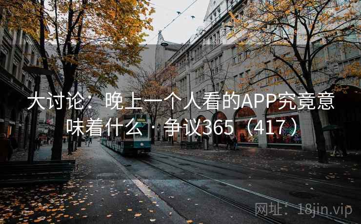 大讨论：晚上一个人看的APP究竟意味着什么 · 争议365（417 ）