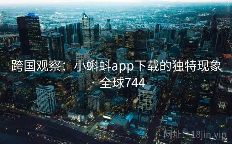 跨国观察:小蝌蚪app下载的独特现象 · 全球744 第1张 跨国观察:小蝌蚪app下载的独特现象 · 全球744 第1张