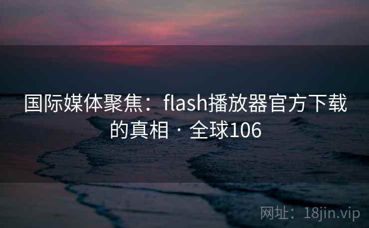 国际媒体聚焦:flash播放器官方下载的真相 · 全球106 第1张 国际媒体聚焦:flash播放器官方下载的真相 · 全球106 第1张