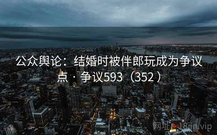 公众舆论：结婚时被伴郎玩成为争议点 · 争议593（352 ）