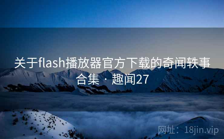 关于flash播放器官方下载的奇闻轶事合集 · 趣闻27 第1张 关于flash播放器官方下载的奇闻轶事合集 · 趣闻27 第1张