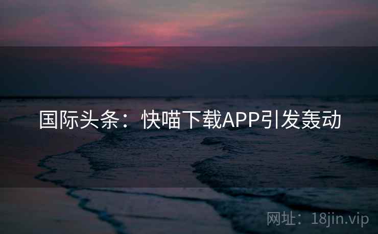 国际头条：快喵下载APP引发轰动  第1张