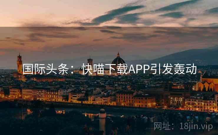 国际头条：快喵下载APP引发轰动  第2张